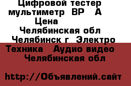 Цифровой тестер - мультиметр “ВР-11А“   › Цена ­ 1 500 - Челябинская обл., Челябинск г. Электро-Техника » Аудио-видео   . Челябинская обл.